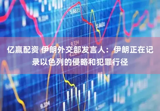 亿赢配资 伊朗外交部发言人：伊朗正在记录以色列的侵略和犯罪行径