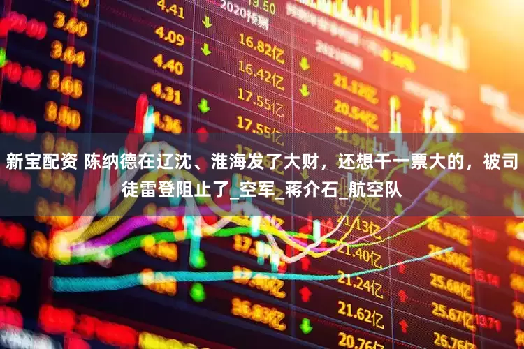 新宝配资 陈纳德在辽沈、淮海发了大财，还想干一票大的，被司徒雷登阻止了_空军_蒋介石_航空队