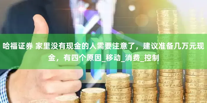 哈福证券 家里没有现金的人需要注意了，建议准备几万元现金，有四个原因_移动_消费_控制