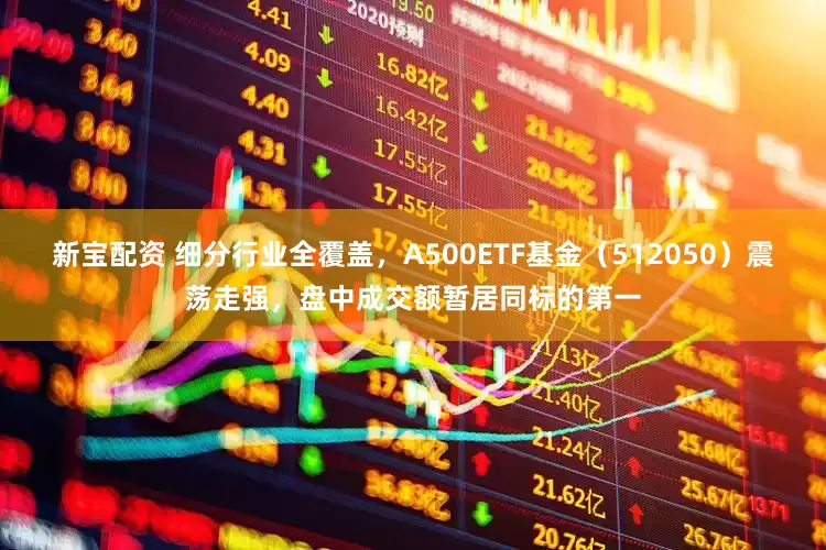 新宝配资 细分行业全覆盖，A500ETF基金（512050）震荡走强，盘中成交额暂居同标的第一
