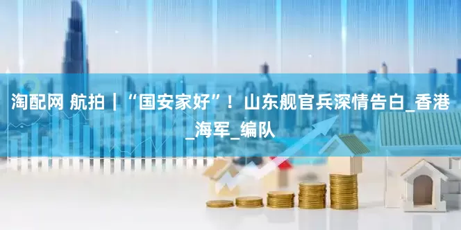 淘配网 航拍｜“国安家好”！山东舰官兵深情告白_香港_海军_编队