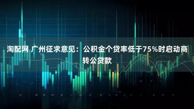 淘配网 广州征求意见：公积金个贷率低于75%时启动商转公贷款