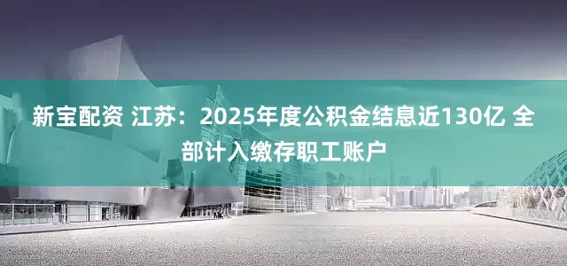 新宝配资 江苏：2025年度公积金结息近130亿 全部计入缴存职工账户