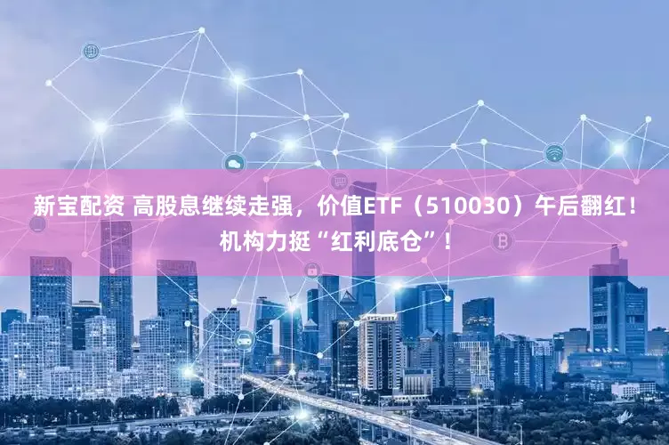 新宝配资 高股息继续走强，价值ETF（510030）午后翻红！机构力挺“红利底仓”！
