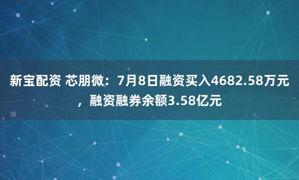 新宝配资 芯朋微：7月8日融资买入4682.58万元，融资融券余额3.58亿元