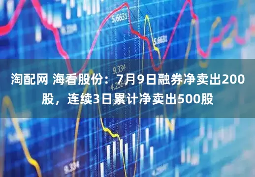 淘配网 海看股份：7月9日融券净卖出200股，连续3日累计净卖出500股
