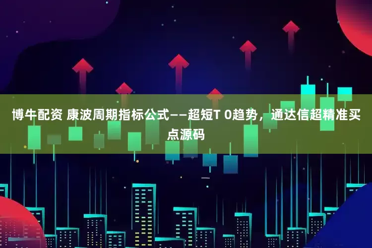 博牛配资 康波周期指标公式——超短T 0趋势，通达信超精准买点源码