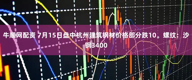 牛顺网配资 7月15日盘中杭州建筑钢材价格部分跌10。螺纹：沙钢3400