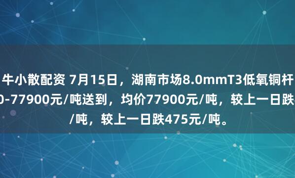 牛小散配资 7月15日，湖南市场8.0mmT3低氧铜杆报价77900-77900元/吨送到，均价77900元/吨，较上一日跌475元/吨。