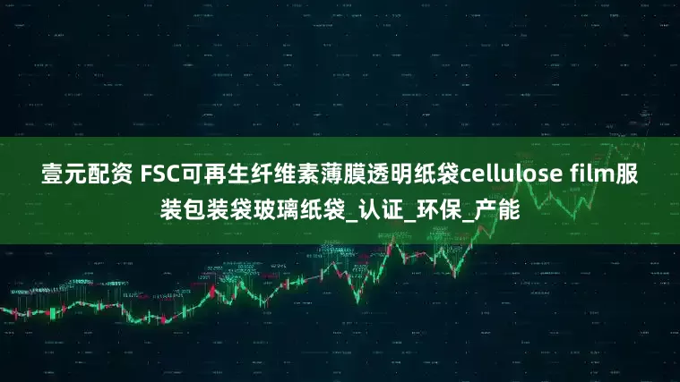 壹元配资 FSC可再生纤维素薄膜透明纸袋cellulose film服装包装袋玻璃纸袋_认证_环保_产能