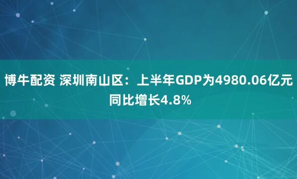 博牛配资 深圳南山区：上半年GDP为4980.06亿元 同比增长4.8%