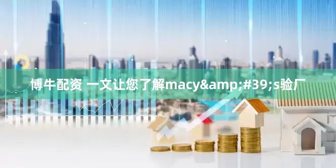 博牛配资 一文让您了解macy's验厂