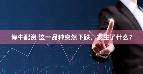 博牛配资 这一品种突然下跌，发生了什么？