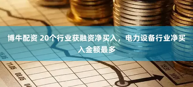 博牛配资 20个行业获融资净买入，电力设备行业净买入金额最多