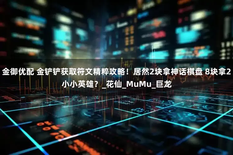 金御优配 金铲铲获取符文精粹攻略！居然2块拿神话棋盘 8块拿2小小英雄？_花仙_MuMu_巨龙