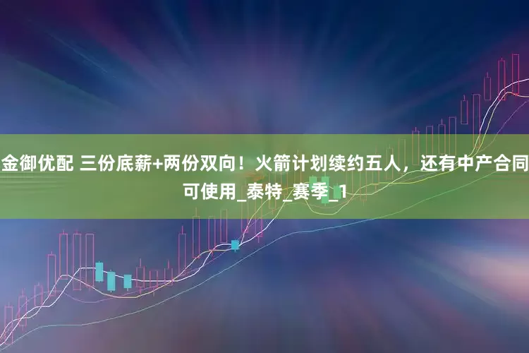 金御优配 三份底薪+两份双向！火箭计划续约五人，还有中产合同可使用_泰特_赛季_1