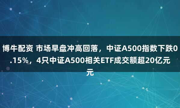 博牛配资 市场早盘冲高回落，中证A500指数下跌0.15%，4只中证A500相关ETF成交额超20亿元
