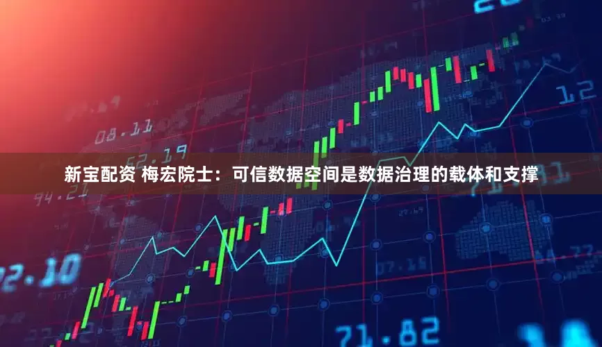新宝配资 梅宏院士：可信数据空间是数据治理的载体和支撑