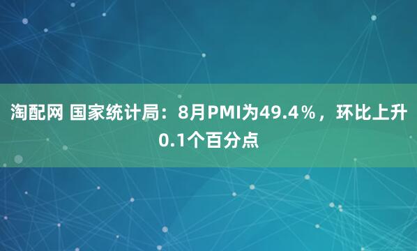 淘配网 国家统计局：8月PMI为49.4％，环比上升0.1个百分点