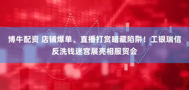 博牛配资 店铺爆单、直播打赏暗藏陷阱！工银瑞信反洗钱迷宫展亮相服贸会