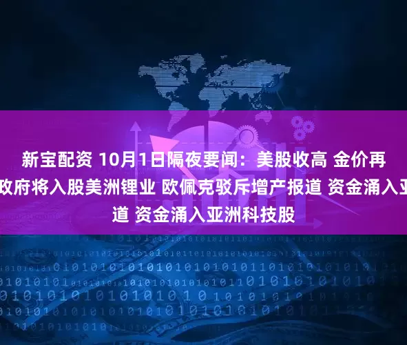 新宝配资 10月1日隔夜要闻：美股收高 金价再创新高 美政府将入股美洲锂业 欧佩克驳斥增产报道 资金涌入亚洲科技股