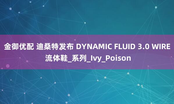 金御优配 迪桑特发布 DYNAMIC FLUID 3.0 WIRE 流体鞋_系列_Ivy_Poison