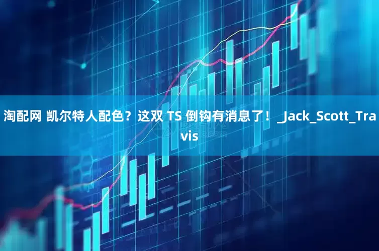 淘配网 凯尔特人配色？这双 TS 倒钩有消息了！_Jack_Scott_Travis