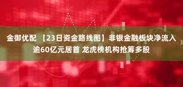 金御优配 【23日资金路线图】非银金融板块净流入逾60亿元居首 龙虎榜机构抢筹多股