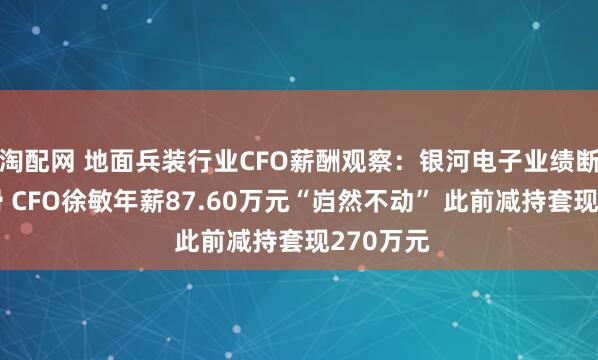 淘配网 地面兵装行业CFO薪酬观察：银河电子业绩断崖式下滑 CFO徐敏年薪87.60万元“岿然不动” 此前减持套现270万元