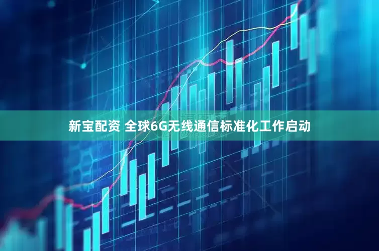 新宝配资 全球6G无线通信标准化工作启动