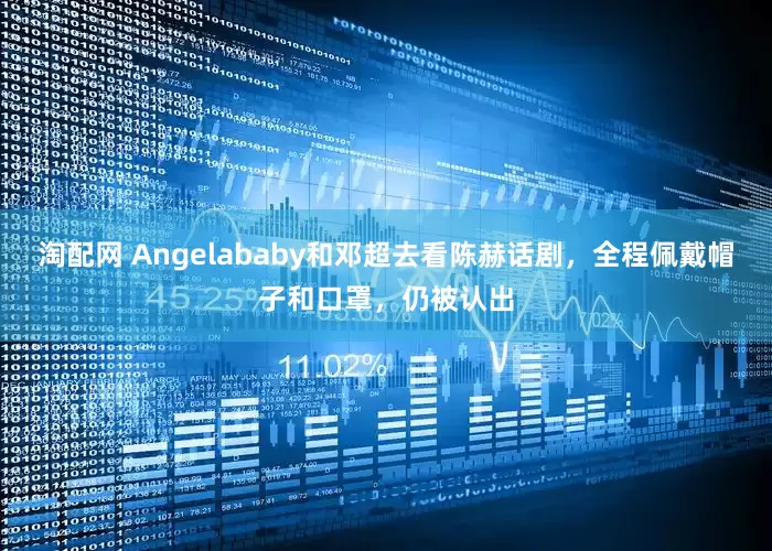 淘配网 Angelababy和邓超去看陈赫话剧，全程佩戴帽子和口罩，仍被认出