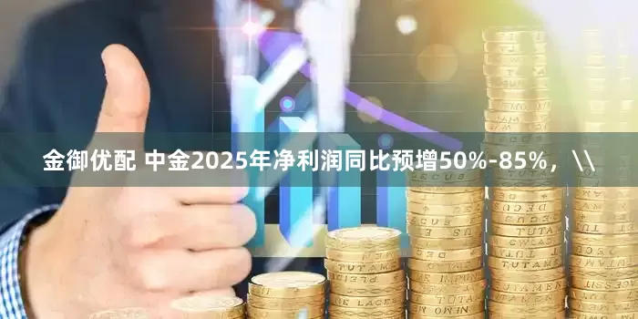 金御优配 中金2025年净利润同比预增50%-85%，\