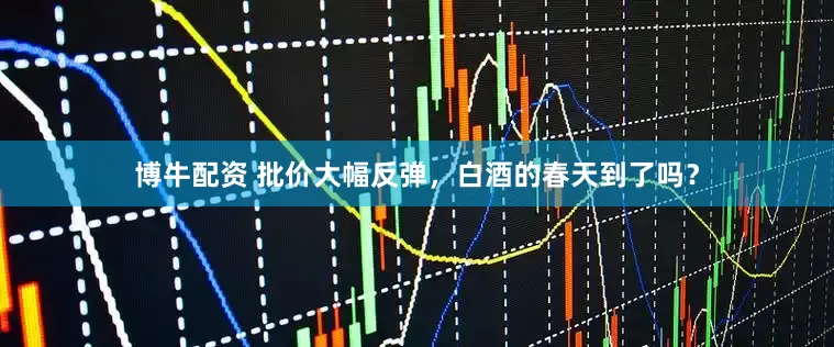 博牛配资 批价大幅反弹，白酒的春天到了吗？