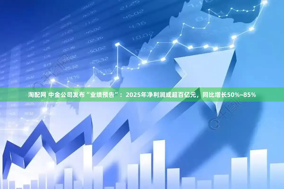 淘配网 中金公司发布“业绩预告”：2025年净利润或超百亿元，同比增长50%~85%