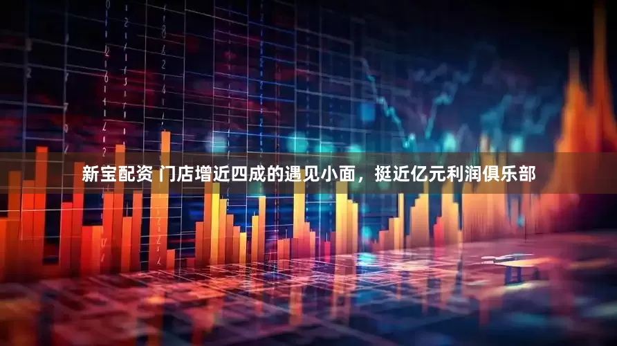 新宝配资 门店增近四成的遇见小面，挺近亿元利润俱乐部